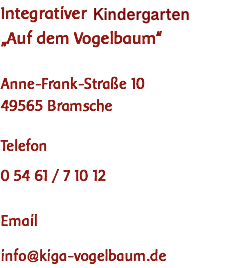 Integrativer Waldorfkindergarten „Auf dem Vogelbaum“ Anne-Frank-Straße 10 49565 Bramsche Telefon 0 54 61 / 7 10 12 Email info@kiga-vogelbaum.de 